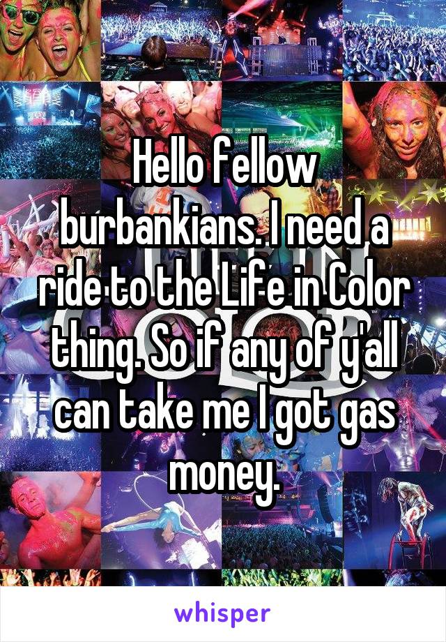 Hello fellow burbankians. I need a ride to the Life in Color thing. So if any of y'all can take me I got gas money.