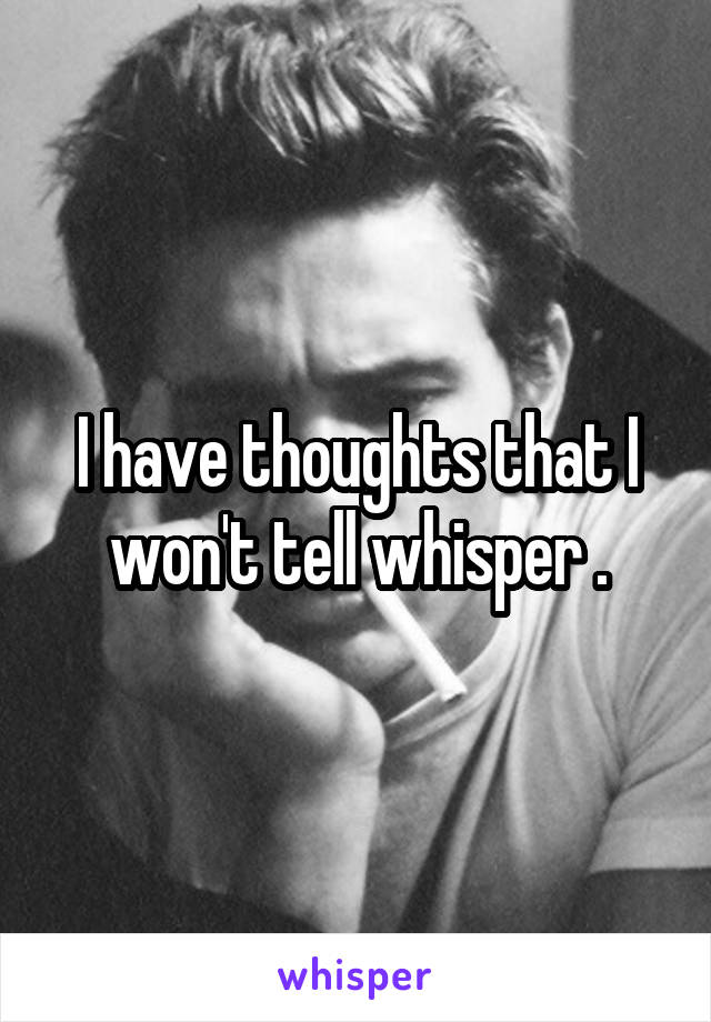 I have thoughts that I won't tell whisper .