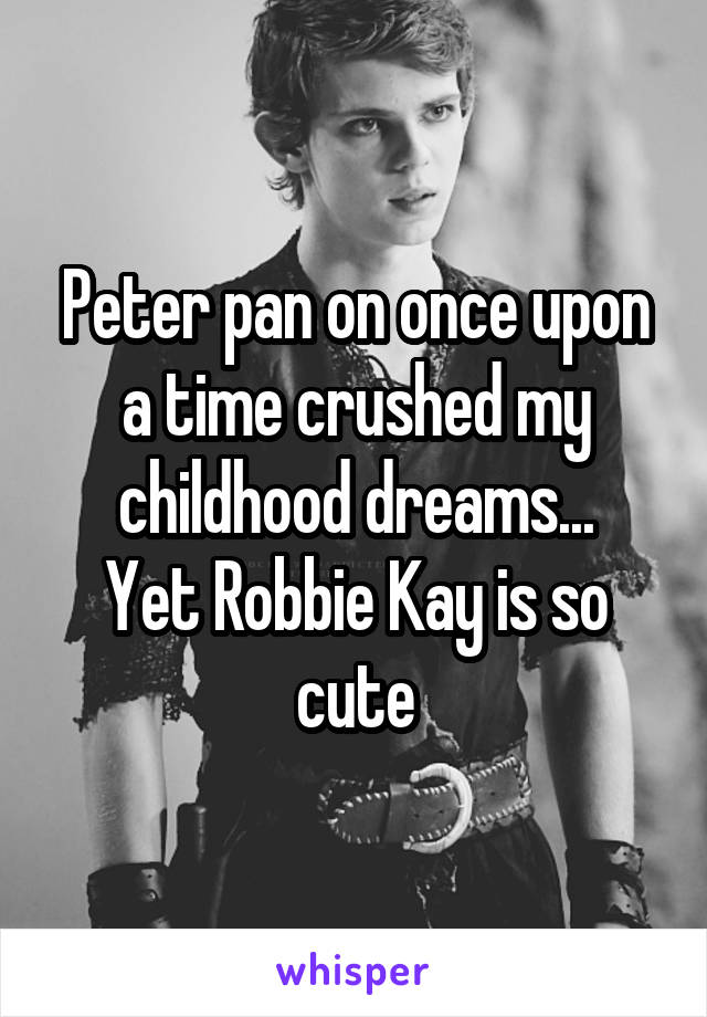 Peter pan on once upon a time crushed my childhood dreams...
Yet Robbie Kay is so cute