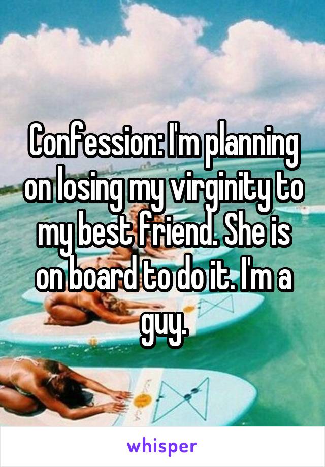 Confession: I'm planning on losing my virginity to my best friend. She is on board to do it. I'm a guy.