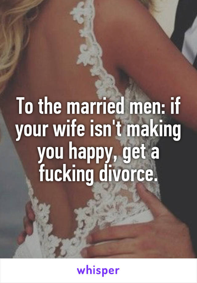 To the married men: if your wife isn't making you happy, get a fucking divorce.