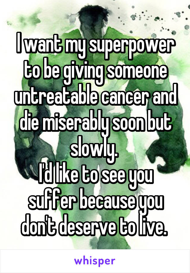 I want my superpower to be giving someone untreatable cancer and die miserably soon but slowly. 
I'd like to see you suffer because you don't deserve to live. 
