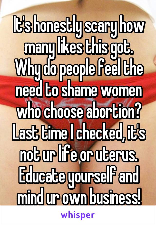 It's honestly scary how many likes this got. Why do people feel the need to shame women who choose abortion? Last time I checked, it's not ur life or uterus. Educate yourself and mind ur own business!