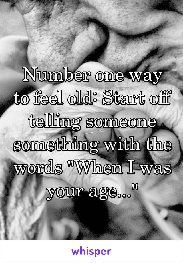 Number one way to feel old: Start off telling someone something with the words "When I was your age..."