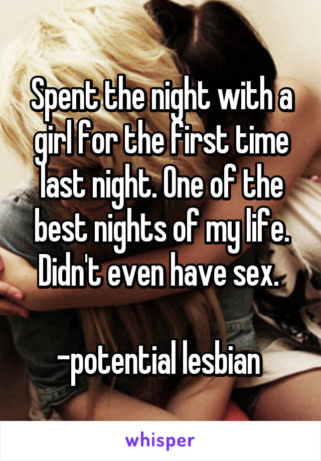 Spent the night with a girl for the first time last night. One of the best nights of my life. Didn't even have sex. 

-potential lesbian 
