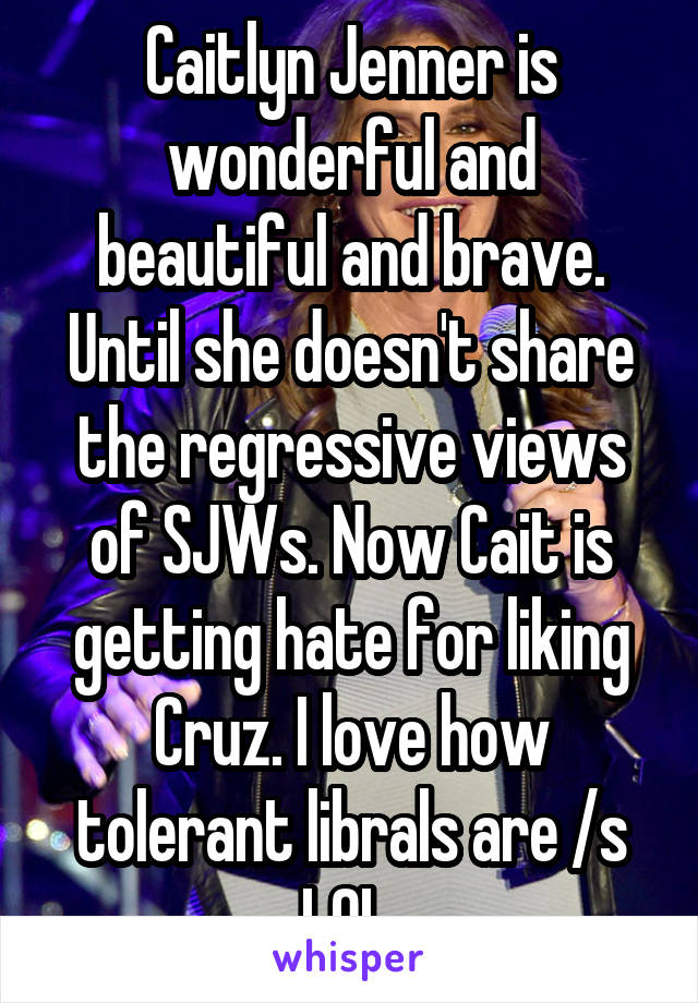 Caitlyn Jenner is wonderful and beautiful and brave. Until she doesn't share the regressive views of SJWs. Now Cait is getting hate for liking Cruz. I love how tolerant librals are /s LOL 