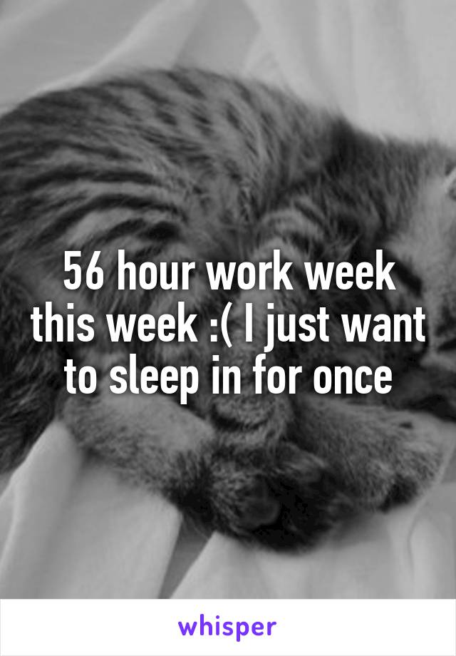 56 hour work week this week :( I just want to sleep in for once