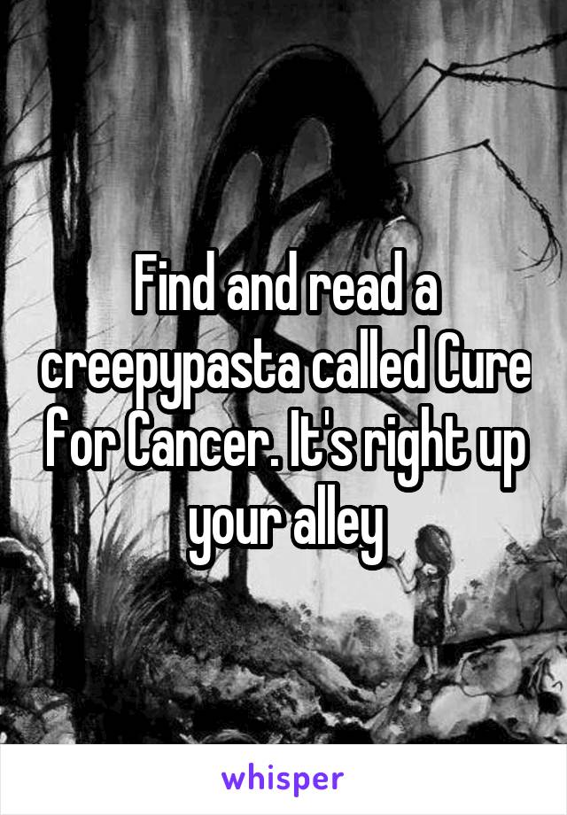 Find and read a creepypasta called Cure for Cancer. It's right up your alley