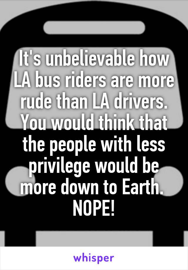 It's unbelievable how LA bus riders are more rude than LA drivers. You would think that the people with less privilege would be more down to Earth. 
NOPE!
