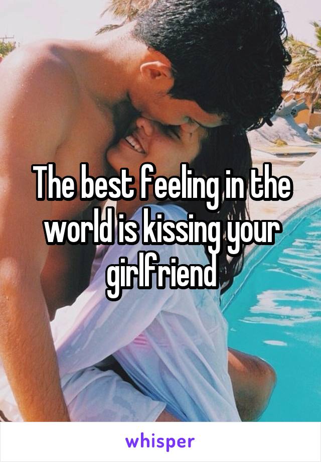 The best feeling in the world is kissing your girlfriend