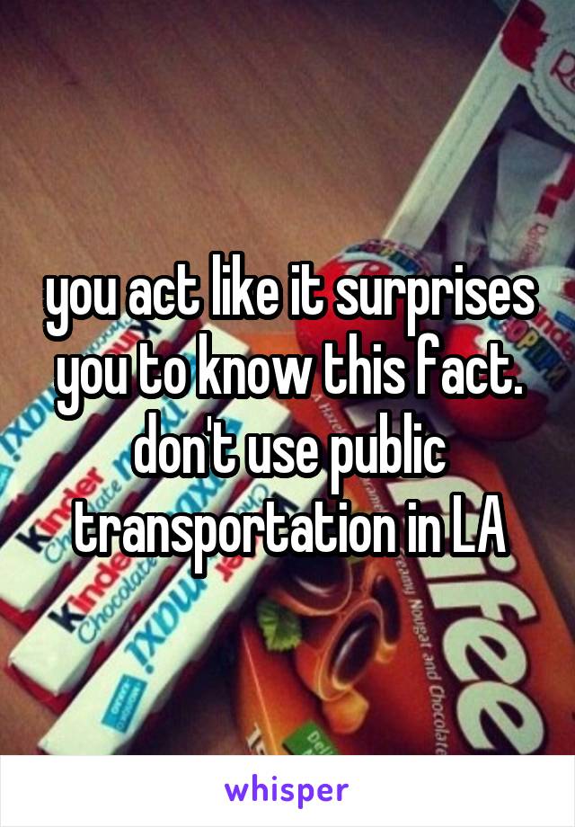 you act like it surprises you to know this fact. don't use public transportation in LA