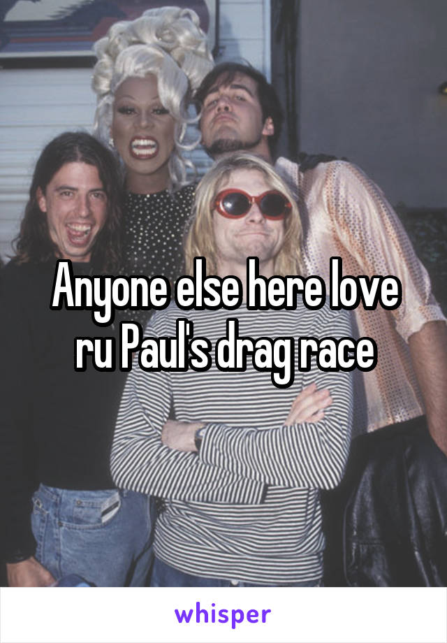 Anyone else here love ru Paul's drag race