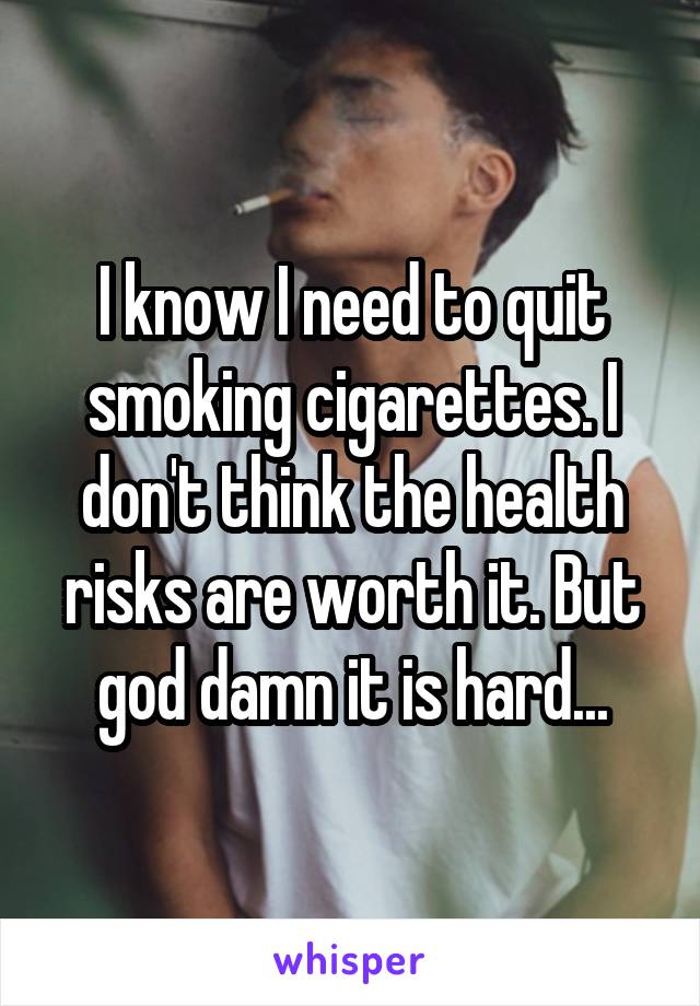 I know I need to quit smoking cigarettes. I don't think the health risks are worth it. But god damn it is hard...