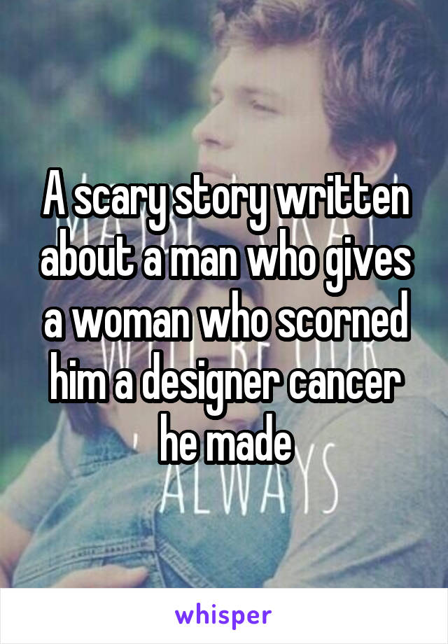 A scary story written about a man who gives a woman who scorned him a designer cancer he made