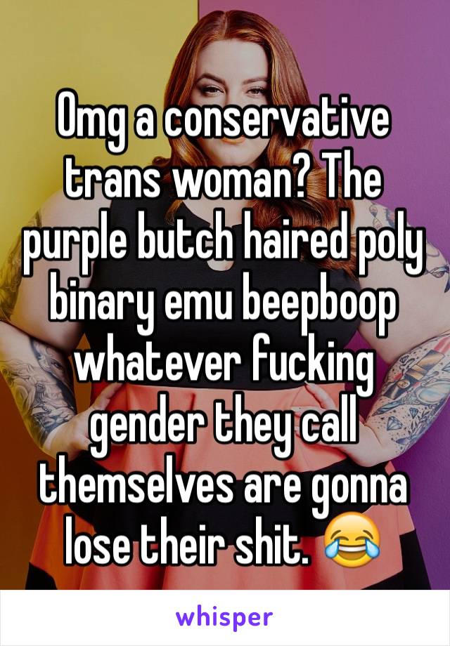 Omg a conservative trans woman? The purple butch haired poly binary emu beepboop whatever fucking gender they call themselves are gonna lose their shit. 😂