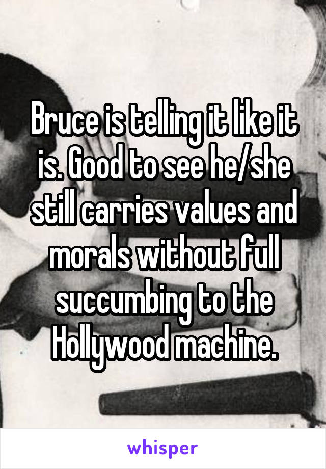 Bruce is telling it like it is. Good to see he/she still carries values and morals without full succumbing to the Hollywood machine.