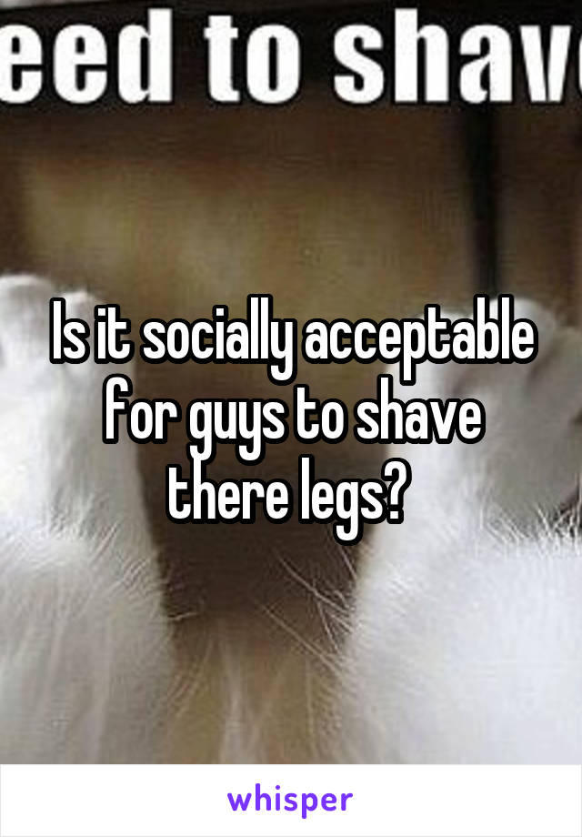 Is it socially acceptable for guys to shave there legs? 