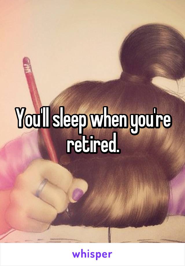 You'll sleep when you're retired.