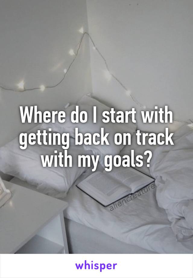 Where do I start with getting back on track with my goals?