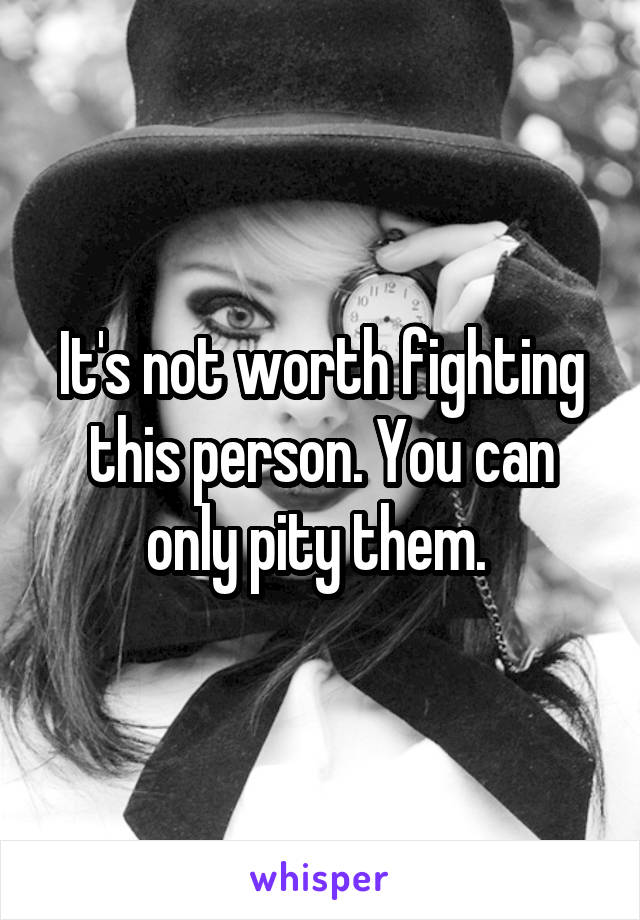 It's not worth fighting this person. You can only pity them. 