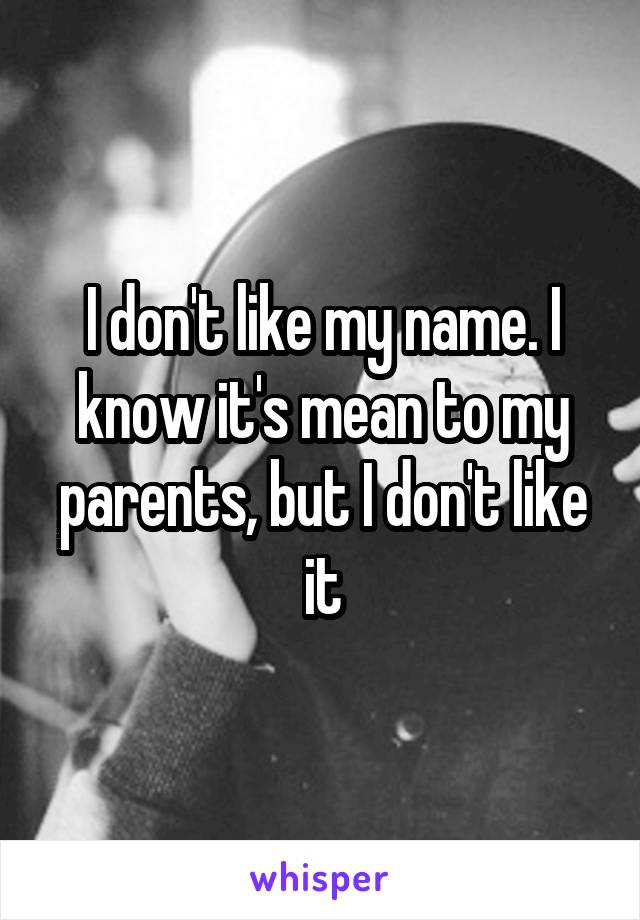 I don't like my name. I know it's mean to my parents, but I don't like it