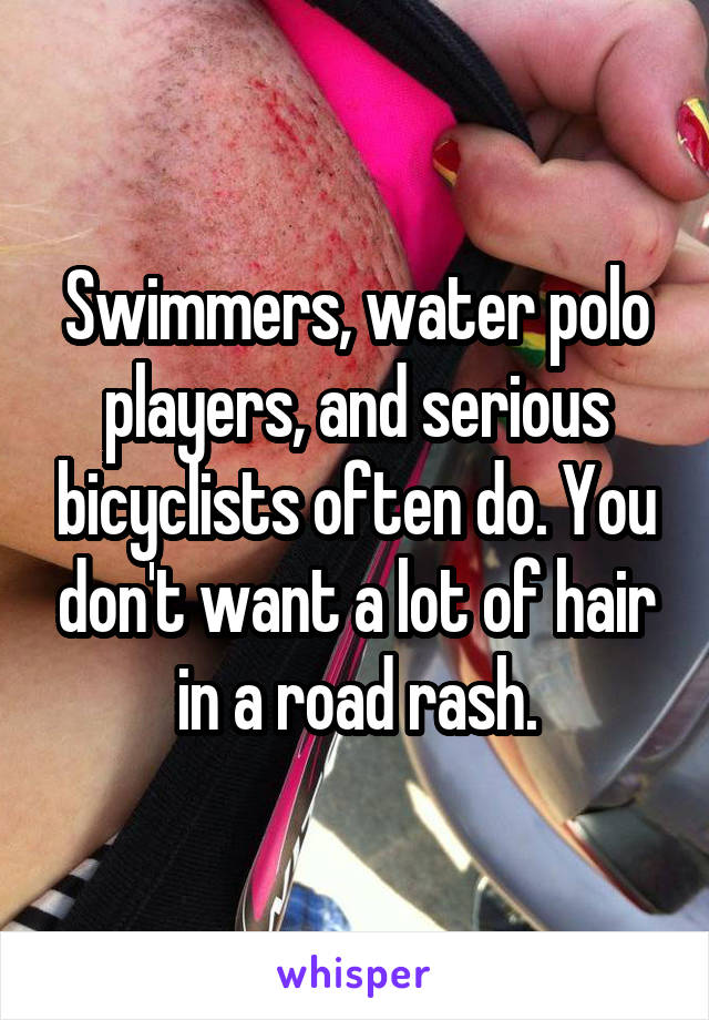 Swimmers, water polo players, and serious bicyclists often do. You don't want a lot of hair in a road rash.
