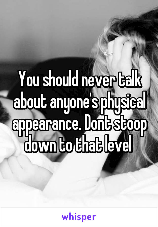 You should never talk about anyone's physical appearance. Dont stoop down to that level 