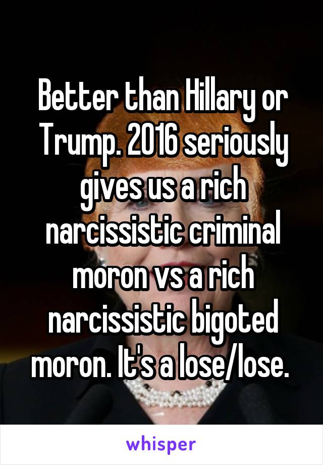 Better than Hillary or Trump. 2016 seriously gives us a rich narcissistic criminal moron vs a rich narcissistic bigoted moron. It's a lose/lose. 