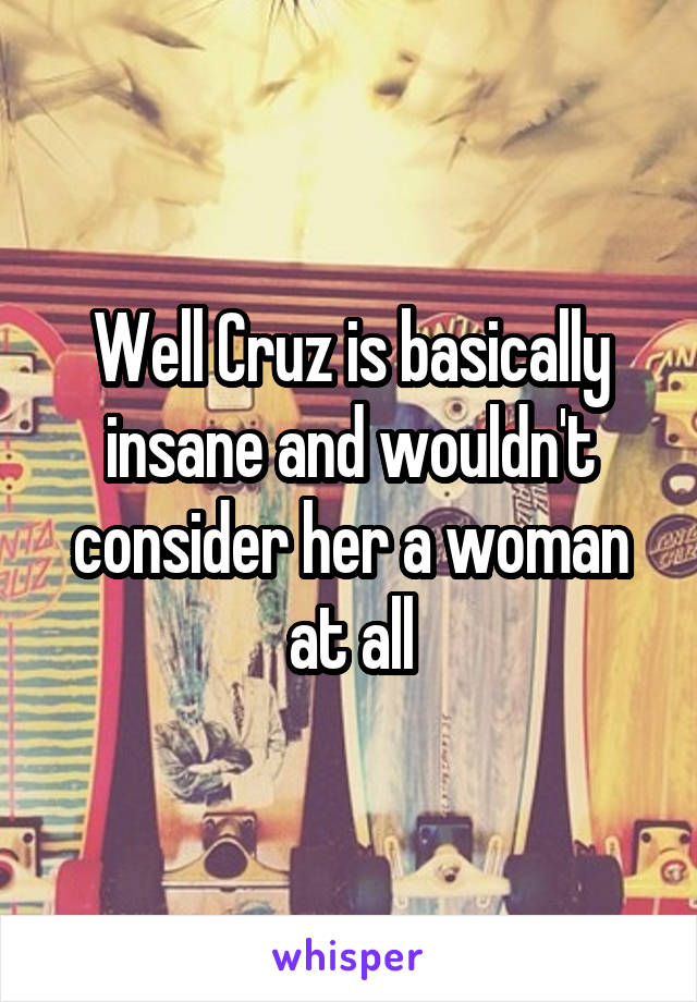 Well Cruz is basically insane and wouldn't consider her a woman at all
