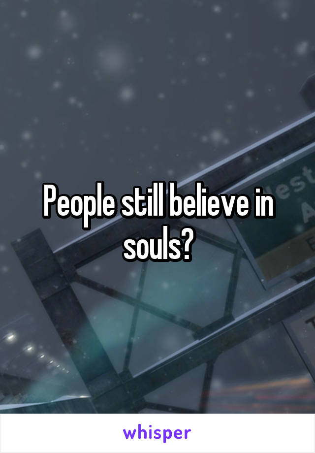 People still believe in souls?