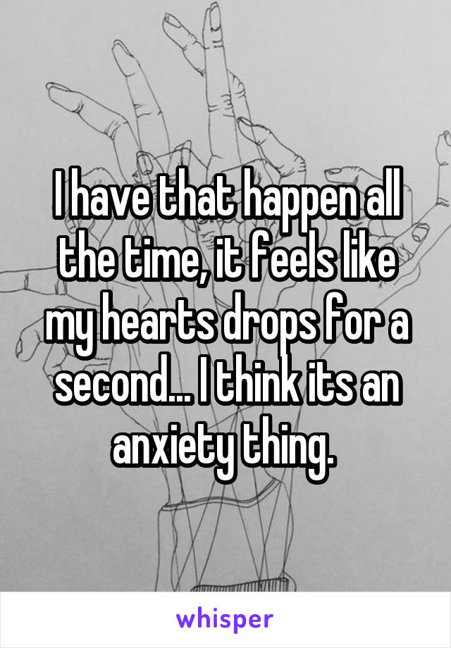 I have that happen all the time, it feels like my hearts drops for a second... I think its an anxiety thing. 