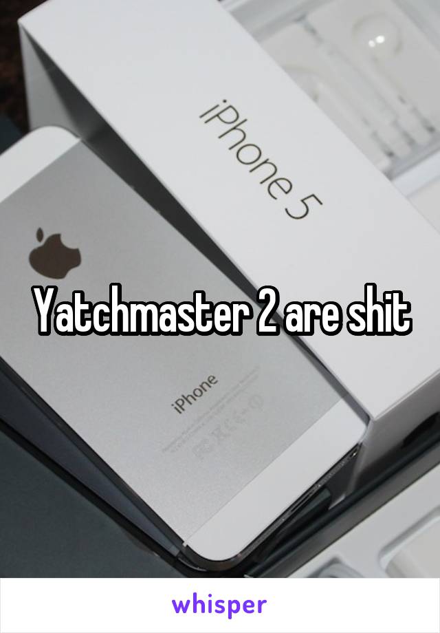 Yatchmaster 2 are shit