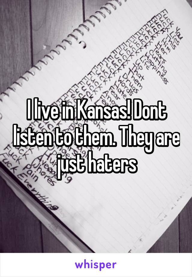 I live in Kansas! Dont listen to them. They are just haters