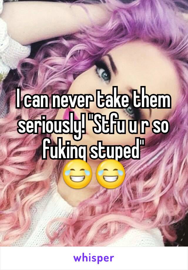 I can never take them seriously! "Stfu u r so fuking stuped" 😂😂