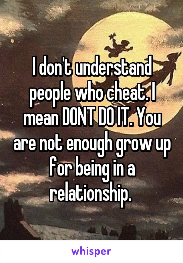 I don't understand people who cheat. I mean DONT DO IT. You are not enough grow up for being in a relationship. 