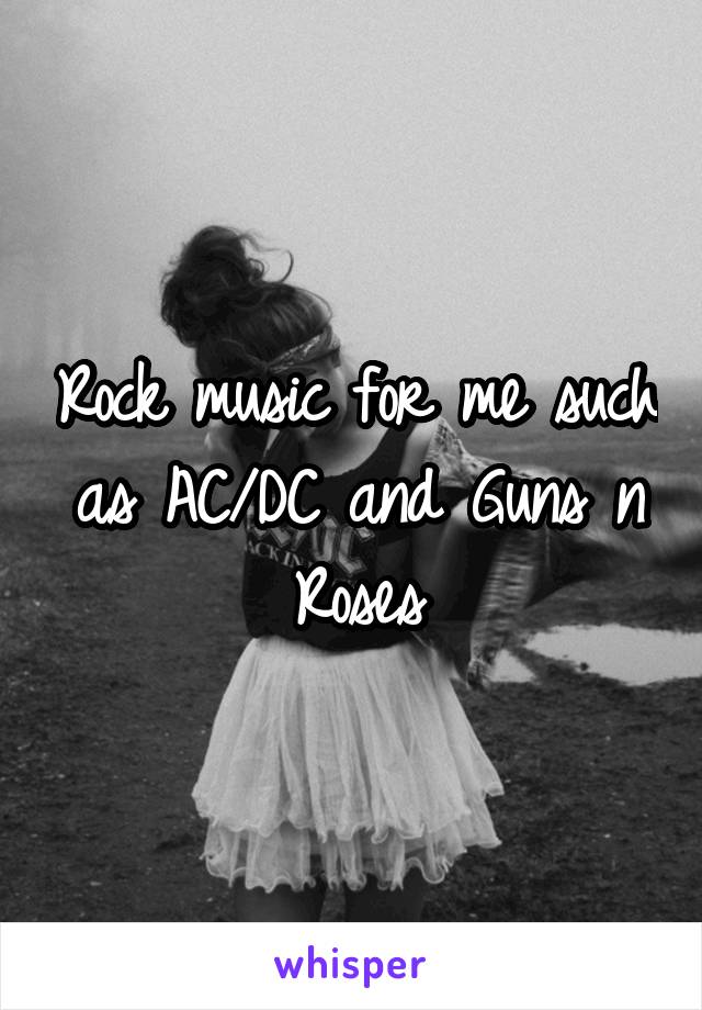 Rock music for me such as AC/DC and Guns n Roses