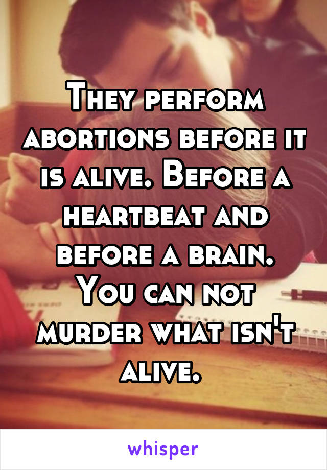 They perform abortions before it is alive. Before a heartbeat and before a brain. You can not murder what isn't alive. 