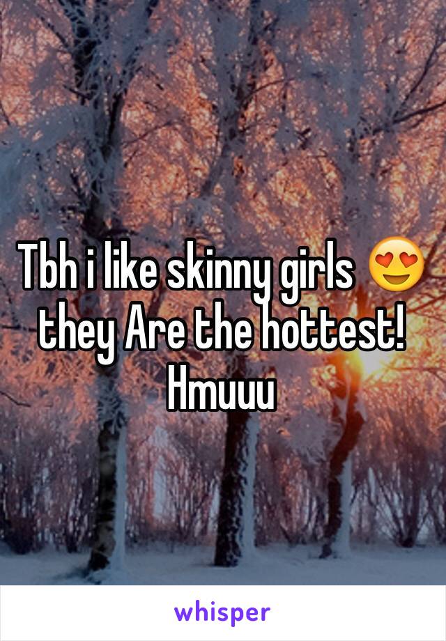 Tbh i like skinny girls 😍 they Are the hottest! Hmuuu