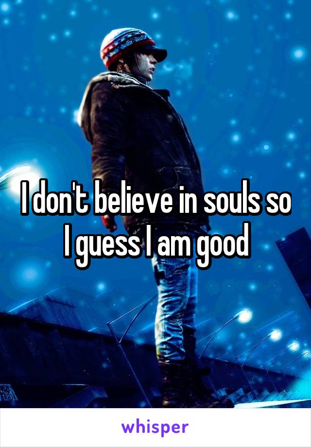I don't believe in souls so I guess I am good