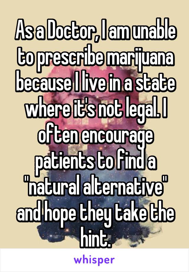 As a Doctor, I am unable to prescribe marijuana because I live in a state where it's not legal. I often encourage patients to find a "natural alternative" and hope they take the hint.