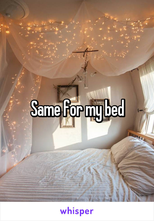 Same for my bed