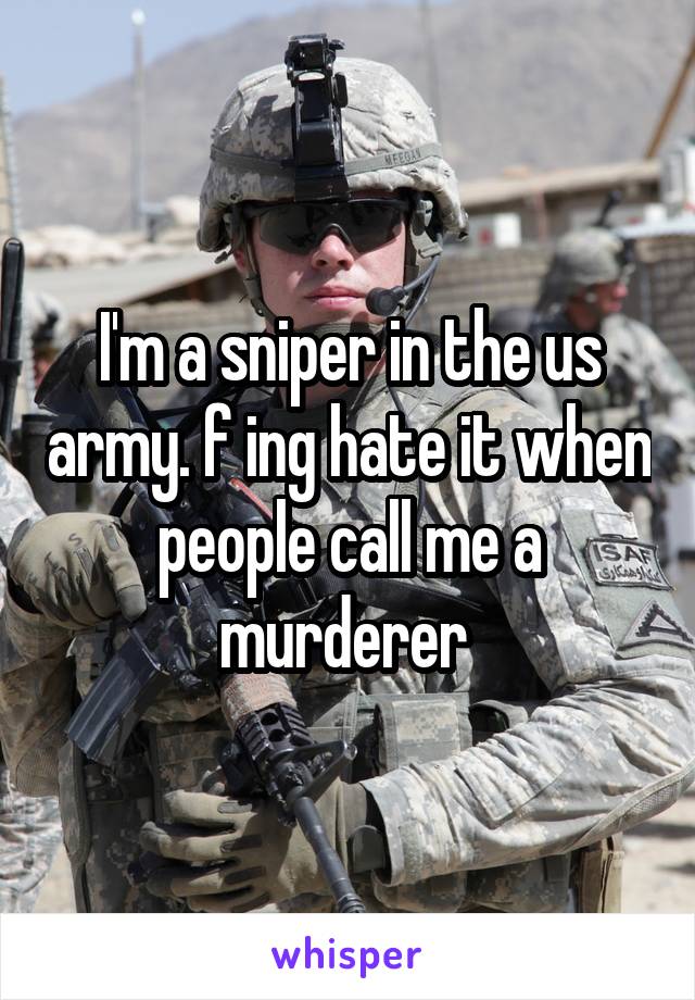 I'm a sniper in the us army. f ing hate it when people call me a murderer 