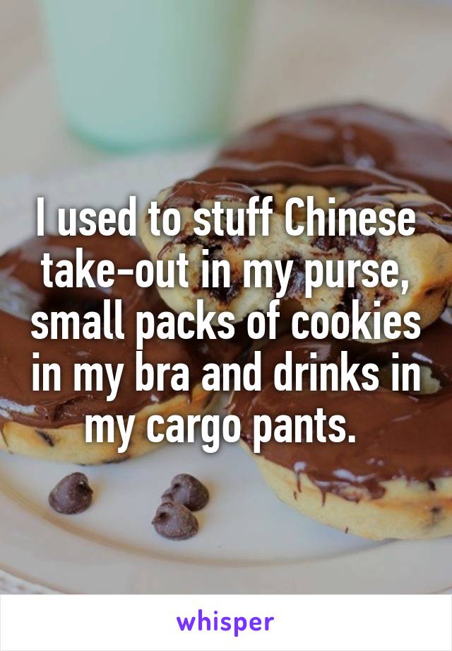 I used to stuff Chinese take-out in my purse, small packs of cookies in my bra and drinks in my cargo pants. 