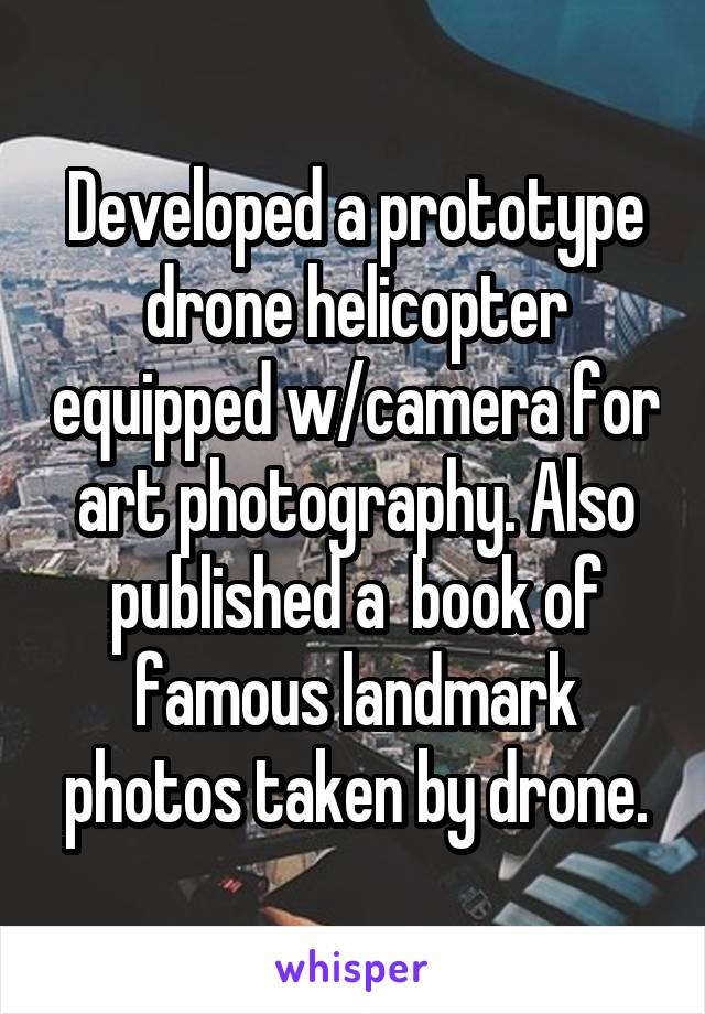 Developed a prototype drone helicopter equipped w/camera for art photography. Also published a  book of famous landmark photos taken by drone.