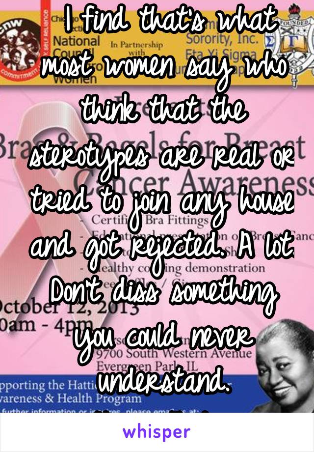  I find that's what most women say who think that the sterotypes are real or tried to join any house and got rejected. A lot. Don't diss something you could never understand.
It's pathetic.