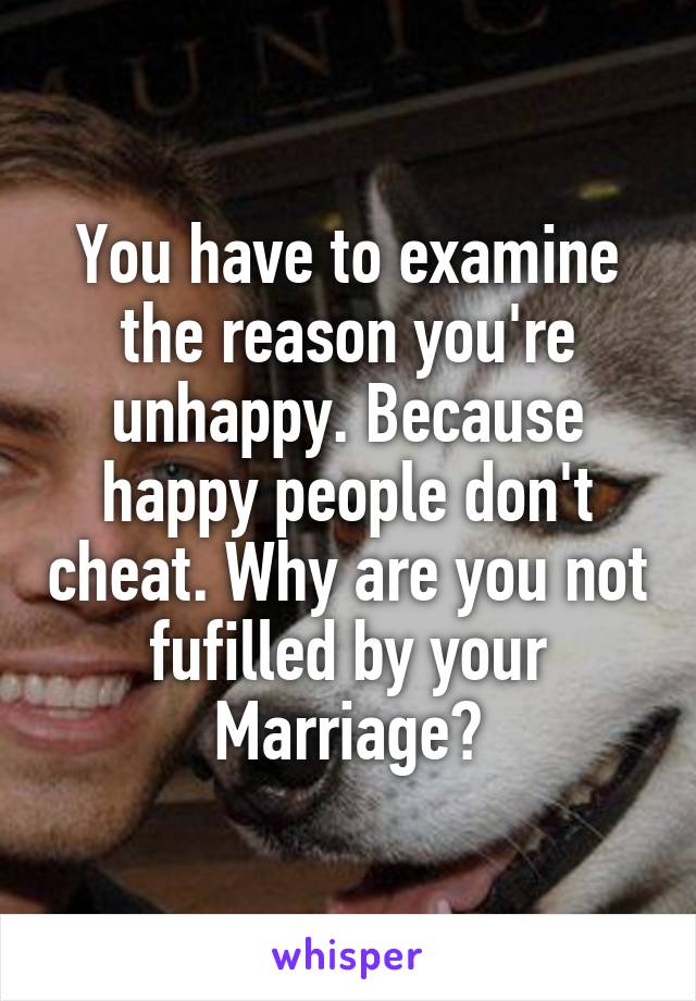 You have to examine the reason you're unhappy. Because happy people don't cheat. Why are you not fufilled by your Marriage?