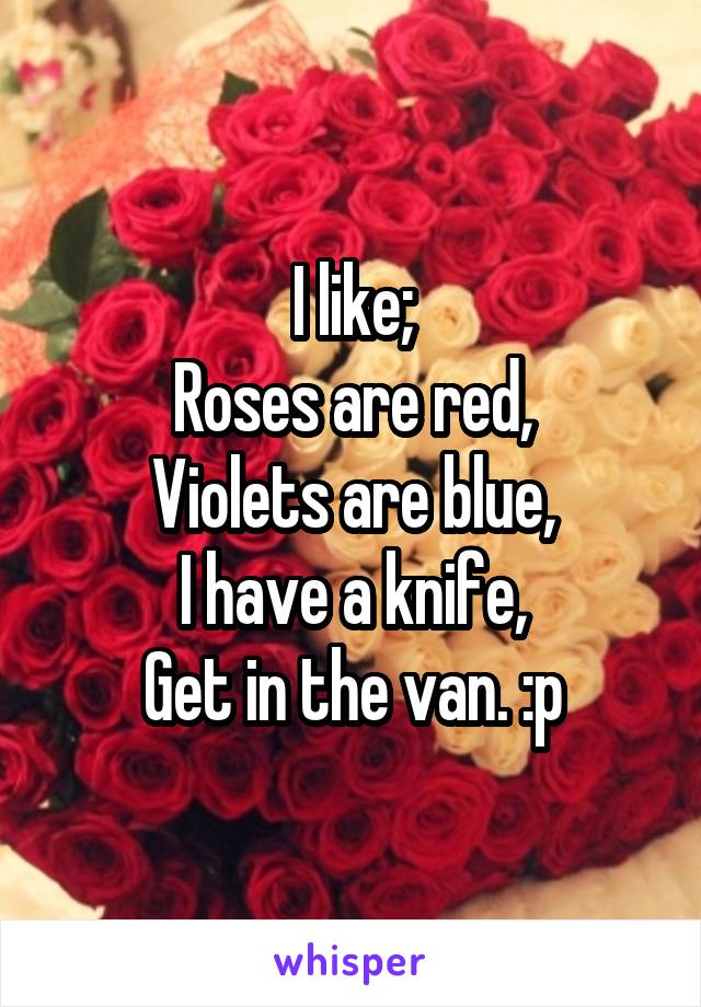 I like; Roses are red, Violets are blue, I have a knife, Get in the van. :p