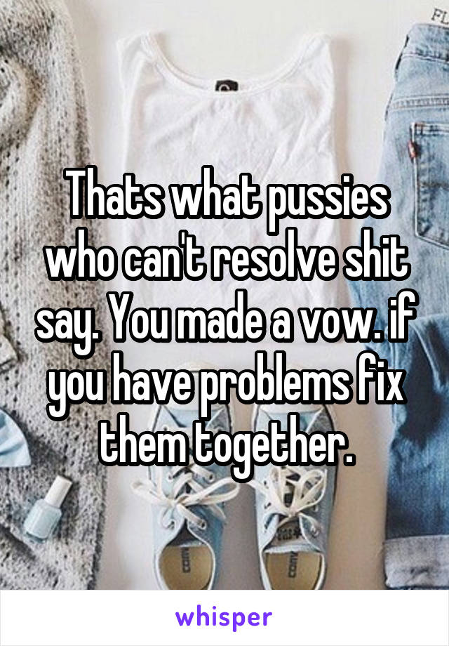 Thats what pussies who can't resolve shit say. You made a vow. if you have problems fix them together.