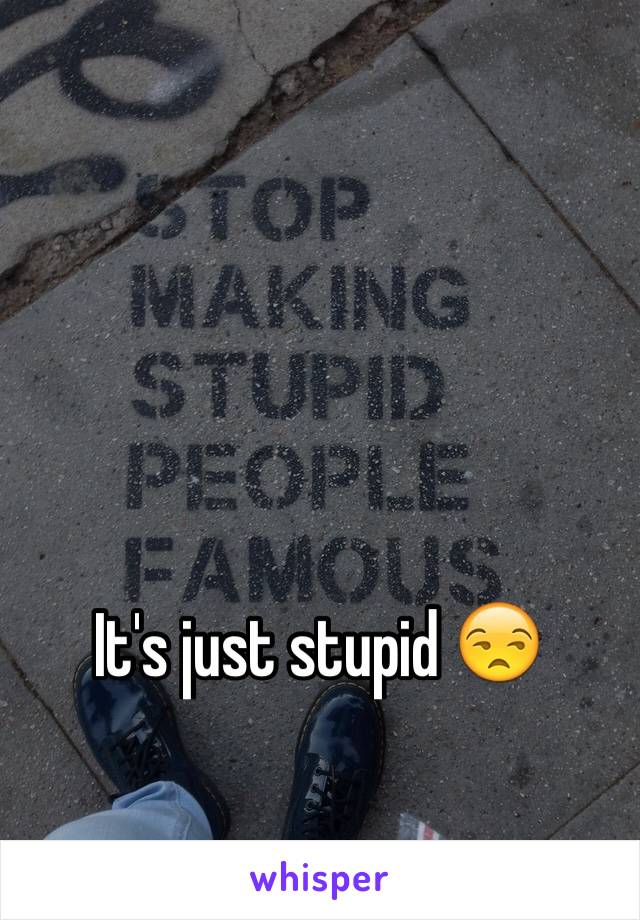 It's just stupid 😒