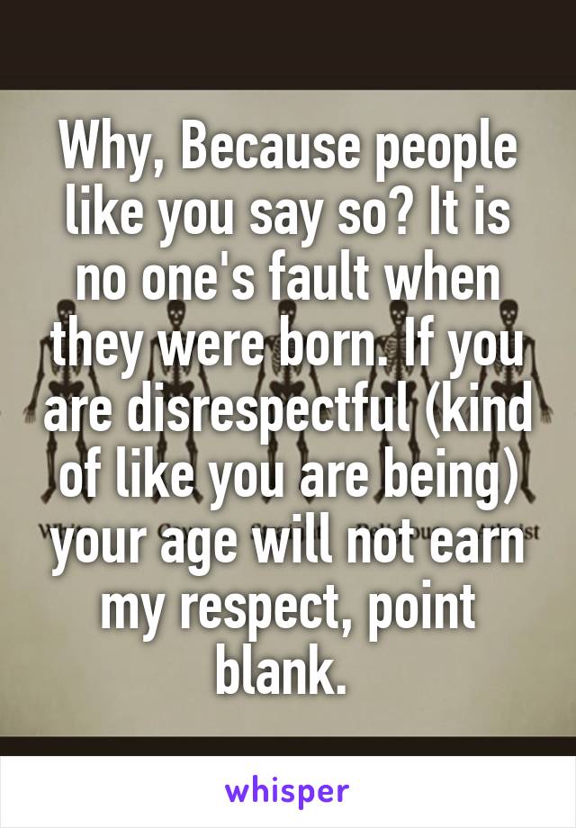 Why, Because people like you say so? It is no one's fault when they were born. If you are disrespectful (kind of like you are being) your age will not earn my respect, point blank. 